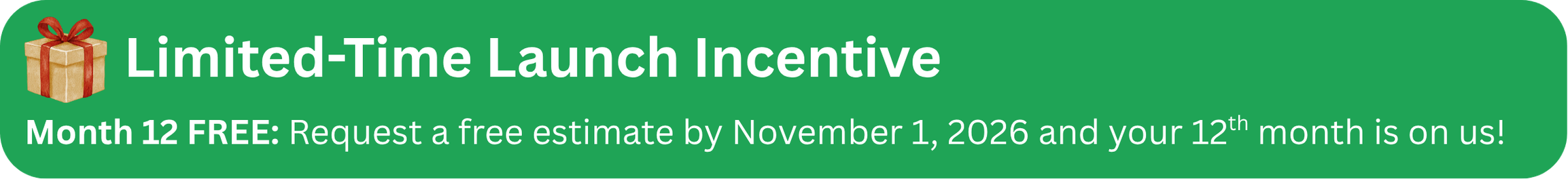 Decorative Button with a gift icon on a green background. Text reads Limited-Time Launch Incentive. Month 12 Free: Request a free estimate by November 1, 2026 and your 12th month is on us.!